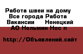 Работа швеи на дому - Все города Работа » Вакансии   . Ненецкий АО,Нельмин Нос п.